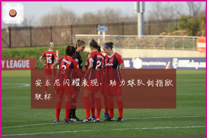 安东尼闪耀表现，助力球队剑指欧联杯