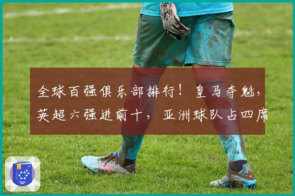 全球百强俱乐部排行！皇马夺魁，英超六强进前十，亚洲球队占四席