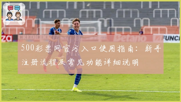500彩票网官方入口使用指南：新手注册流程及常见功能详细说明