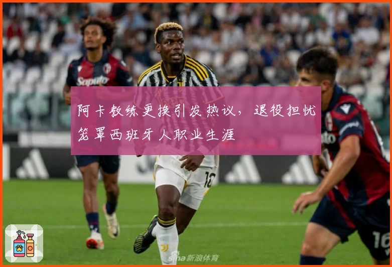 阿卡教练更换引发热议，退役担忧笼罩西班牙人职业生涯