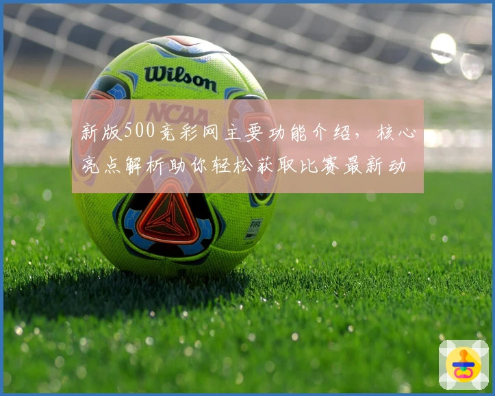 新版500竞彩网主要功能介绍，核心亮点解析助你轻松获取比赛最新动态