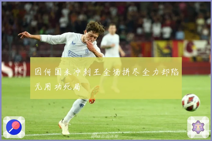 因何国米冲刺王全场拼尽全力却陷无用功死局