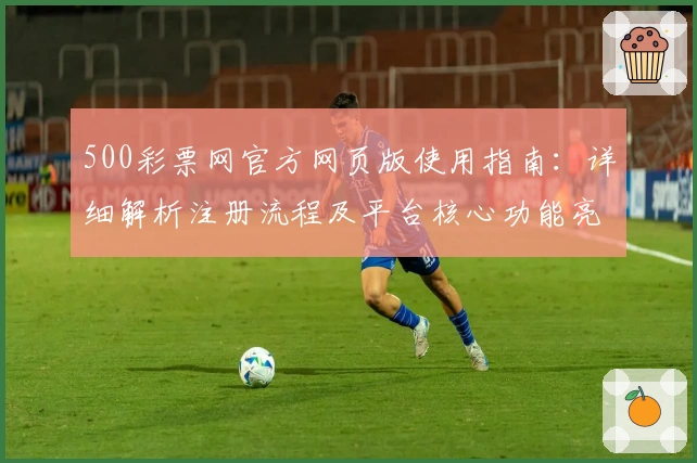 500彩票网官方网页版使用指南：详细解析注册流程及平台核心功能亮点