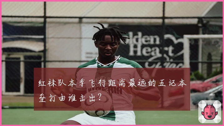 红袜队本季飞行距离最远的五记本垒打由谁击出？