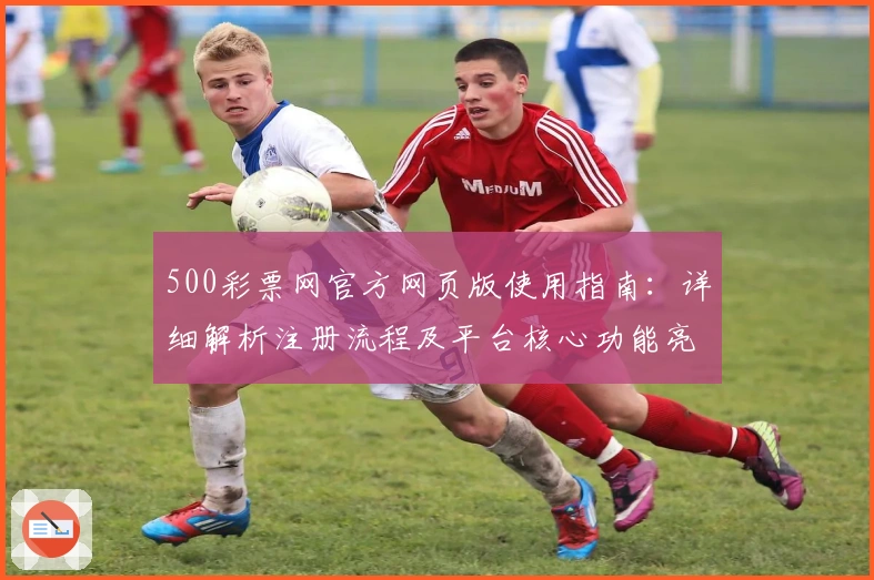 500彩票网官方网页版使用指南：详细解析注册流程及平台核心功能亮点
