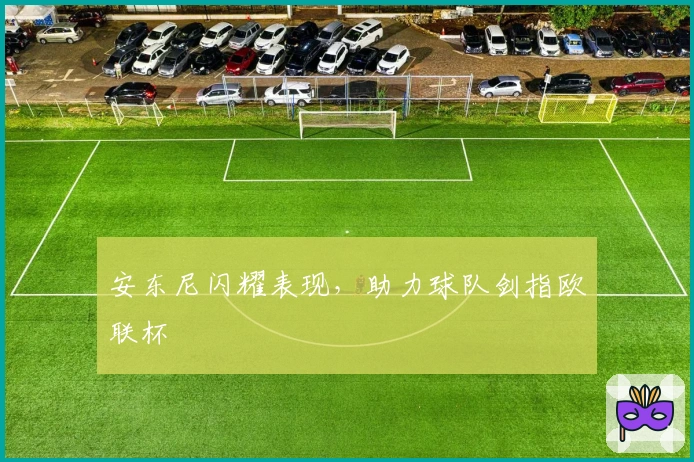 安东尼闪耀表现，助力球队剑指欧联杯