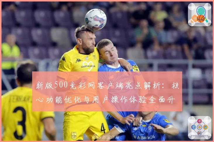 新版500竞彩网客户端亮点解析：核心功能优化与用户操作体验全面升级