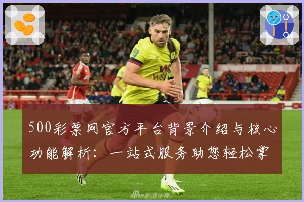 500彩票网官方平台背景介绍与核心功能解析：一站式服务助您轻松掌握动态