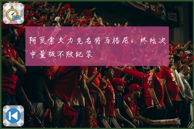 阿莫索夫力克名将马格尼，终结次中量级不败纪录
