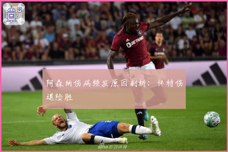 阿森纳伤病频发原因剖析：怀特伤退险胜