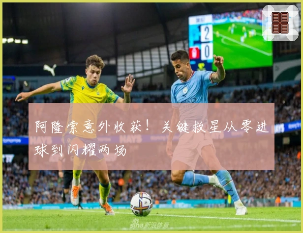 阿隆索意外收获！关键救星从零进球到闪耀两场