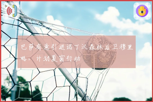 巴萨有意引进诺丁汉森林后卫穆里略，计划夏窗行动