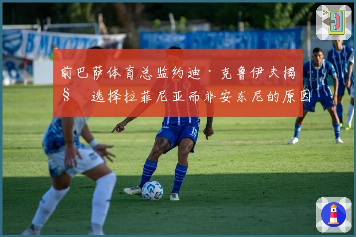 前巴萨体育总监约迪·克鲁伊夫揭秘选择拉菲尼亚而非安东尼的原因