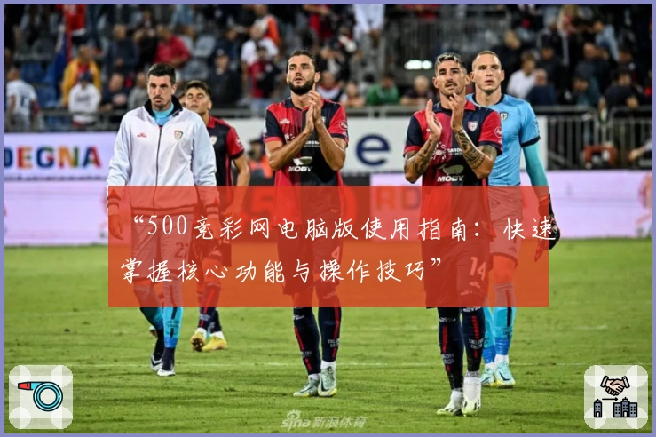 “500竞彩网电脑版使用指南：快速掌握核心功能与操作技巧”