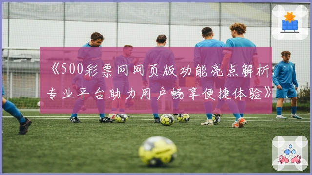 《500彩票网网页版功能亮点解析:专业平台助力用户畅享便捷体验》