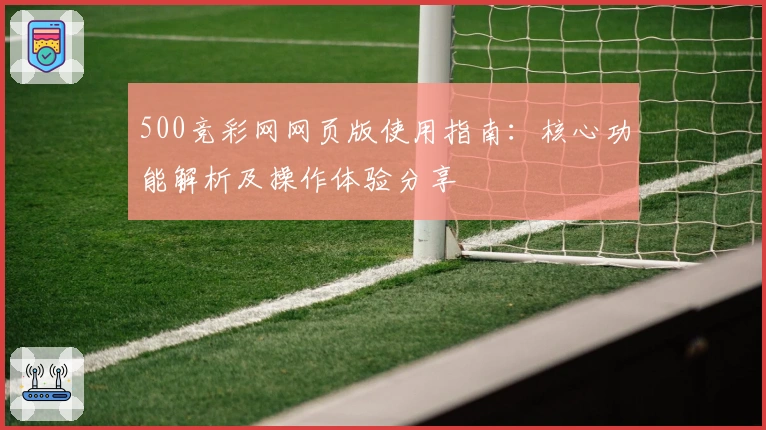 500竞彩网网页版使用指南：核心功能解析及操作体验分享