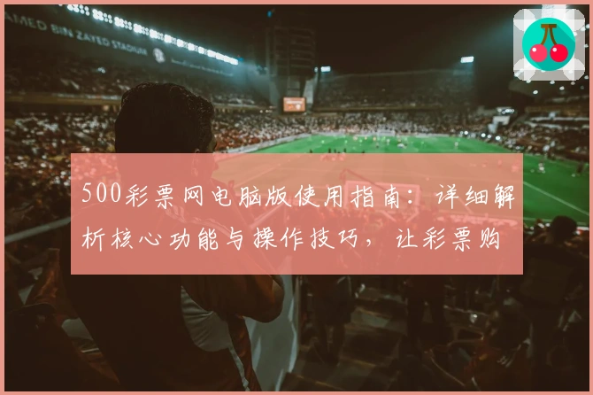 500彩票网电脑版使用指南：详细解析核心功能与操作技巧，让彩票购买更便捷