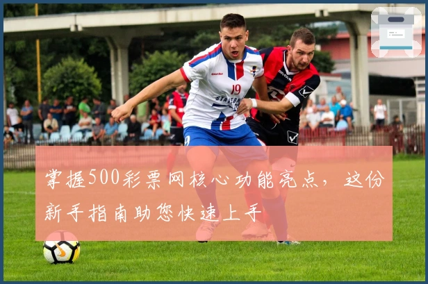 掌握500彩票网核心功能亮点，这份新手指南助您快速上手