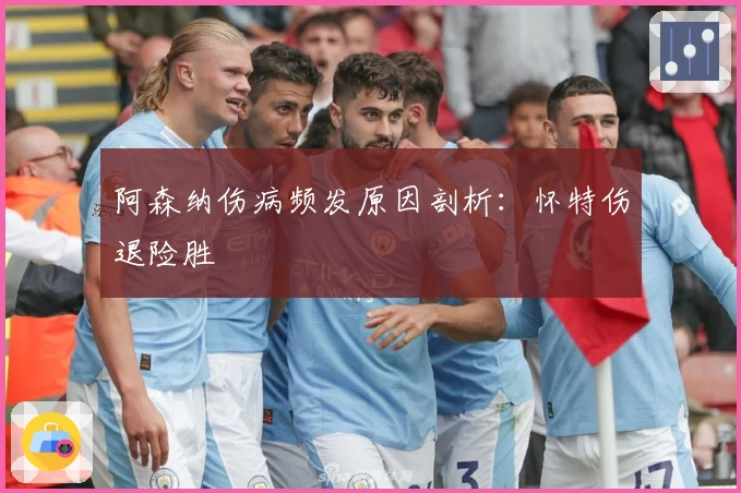 阿森纳伤病频发原因剖析：怀特伤退险胜