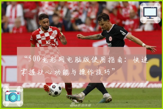 “500竞彩网电脑版使用指南：快速掌握核心功能与操作技巧”