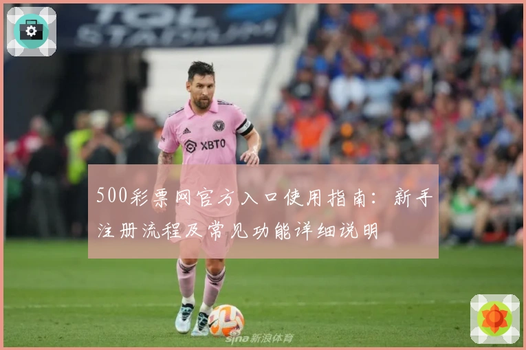 500彩票网官方入口使用指南：新手注册流程及常见功能详细说明