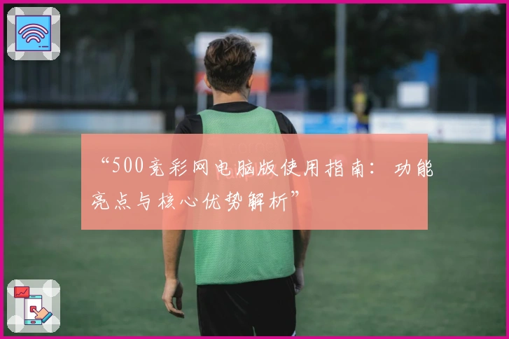 “500竞彩网电脑版使用指南：功能亮点与核心优势解析”