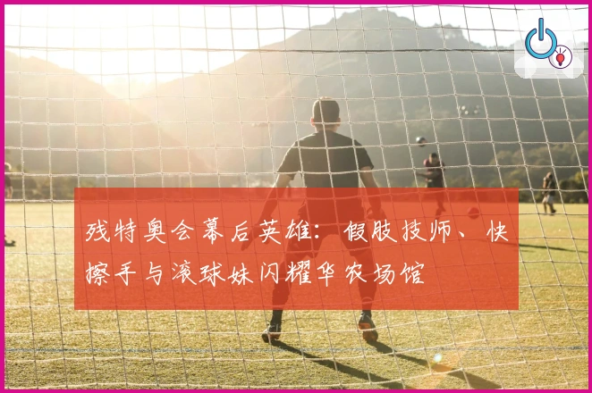 残特奥会幕后英雄：假肢技师、快擦手与滚球妹闪耀华农场馆