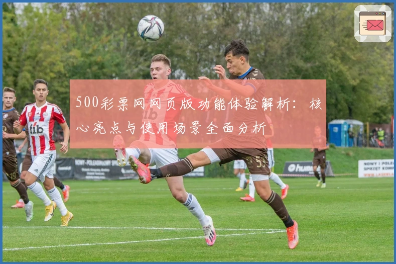 500彩票网网页版功能体验解析：核心亮点与使用场景全面分析