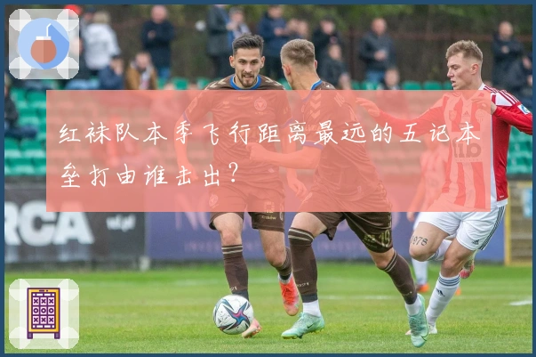 红袜队本季飞行距离最远的五记本垒打由谁击出？