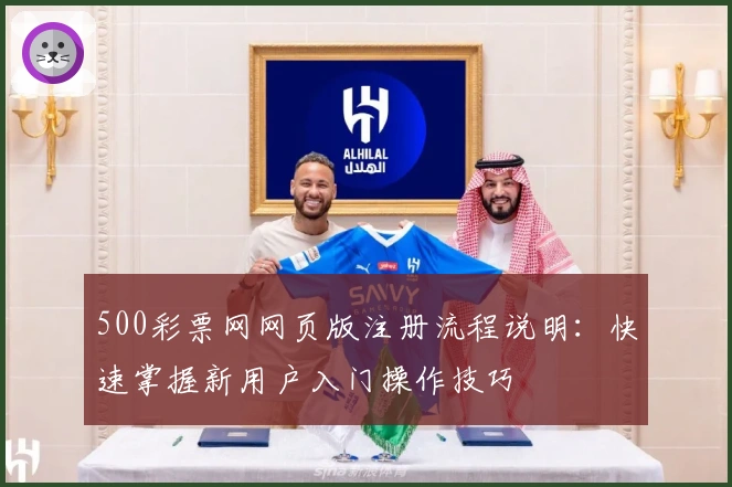 500彩票网网页版注册流程说明：快速掌握新用户入门操作技巧