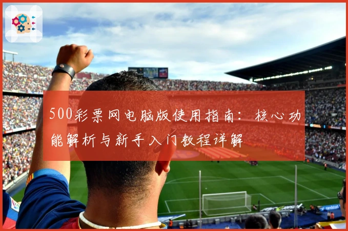 500彩票网电脑版使用指南：核心功能解析与新手入门教程详解