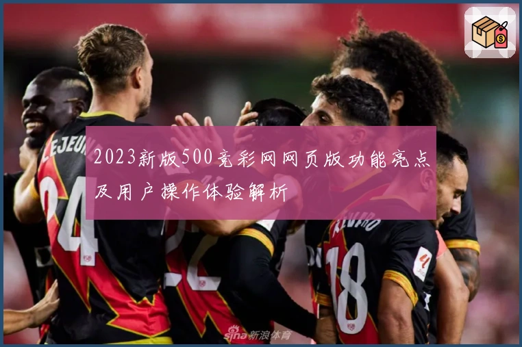 2023新版500竞彩网网页版功能亮点及用户操作体验解析