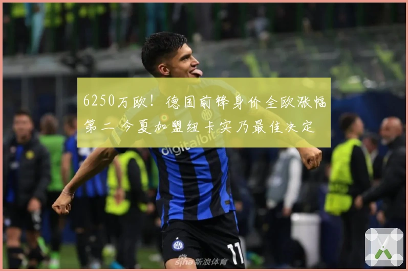 6250万欧！德国前锋身价全欧涨幅第二 今夏加盟纽卡实乃最佳决定