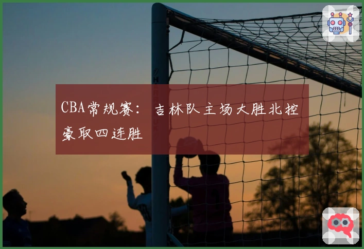 CBA常规赛：吉林队主场大胜北控 豪取四连胜