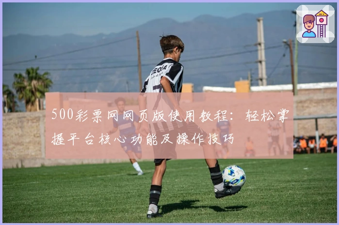 500彩票网网页版使用教程:轻松掌握平台核心功能及操作技巧