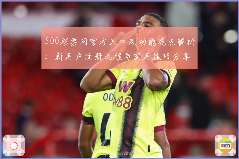 500彩票网官方入口及功能亮点解析：新用户注册流程与实用技巧分享