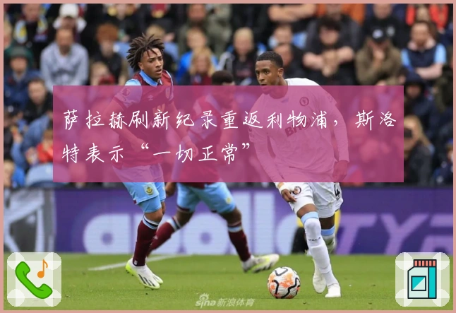 萨拉赫刷新纪录重返利物浦，斯洛特表示“一切正常”