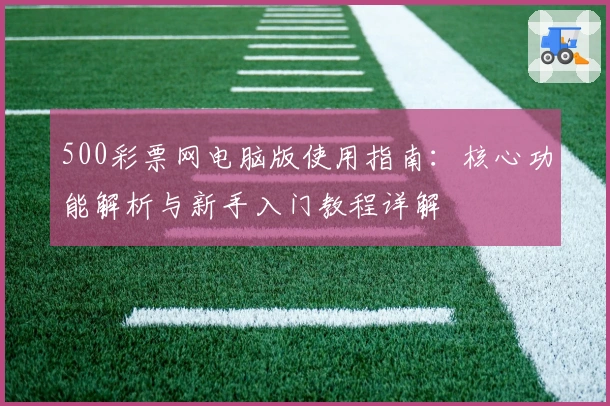 500彩票网电脑版使用指南:核心功能解析与新手入门教程详解