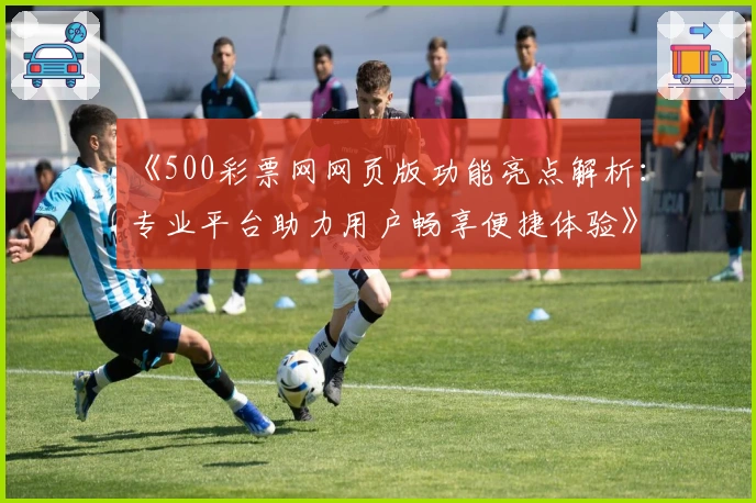 《500彩票网网页版功能亮点解析：专业平台助力用户畅享便捷体验》