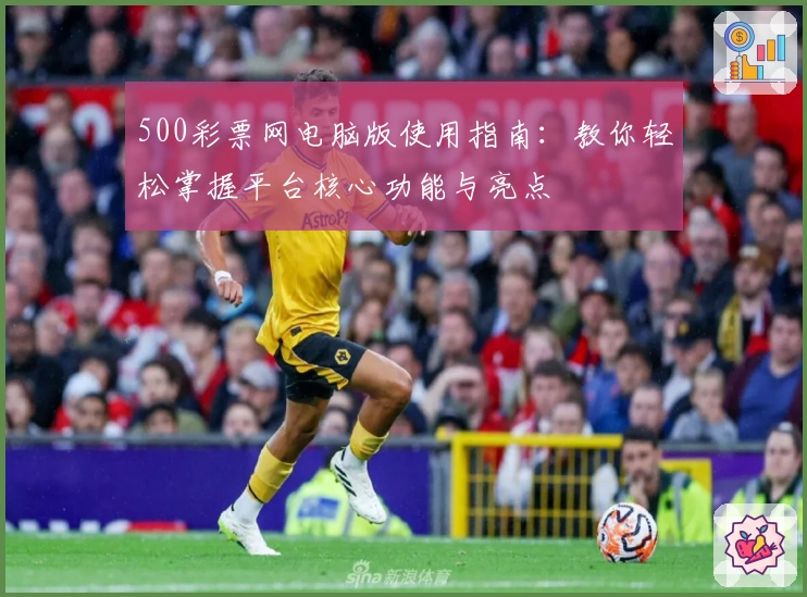 500彩票网电脑版使用指南：教你轻松掌握平台核心功能与亮点